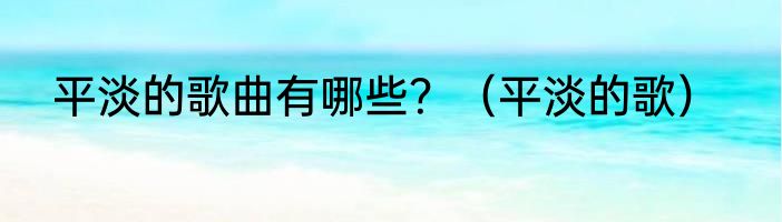 平淡的歌曲有哪些？（平淡的歌）