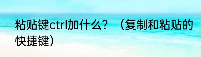 粘贴键ctrl加什么？（复制和粘贴的快捷键）