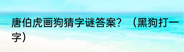 唐伯虎画狗猜字谜答案？（黑狗打一字）