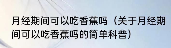 月经期间可以吃香蕉吗（关于月经期间可以吃香蕉吗的简单科普）