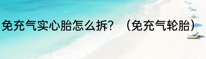 免充气实心胎怎么拆？（免充气轮胎）