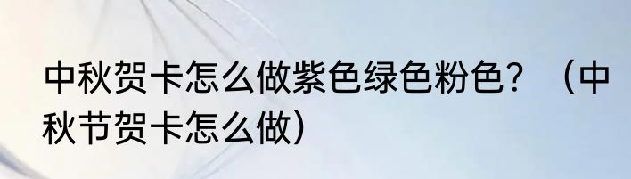中秋贺卡怎么做紫色绿色粉色？（中秋节贺卡怎么做）