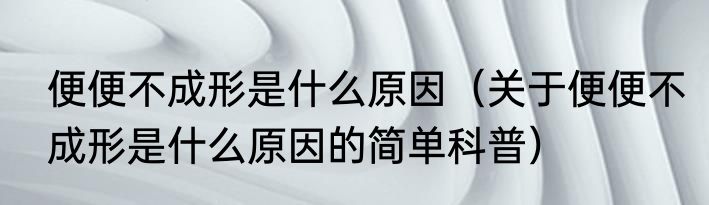 便便不成形是什么原因（关于便便不成形是什么原因的简单科普）