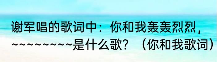 谢军唱的歌词中：你和我轰轰烈烈，~~~~~~~~是什么歌？（你和我歌词）