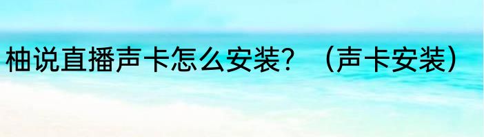 柚说直播声卡怎么安装？（声卡安装）