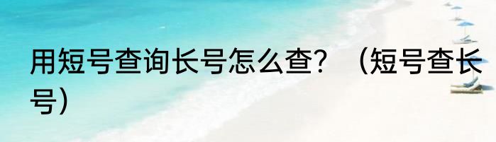 用短号查询长号怎么查？（短号查长号）