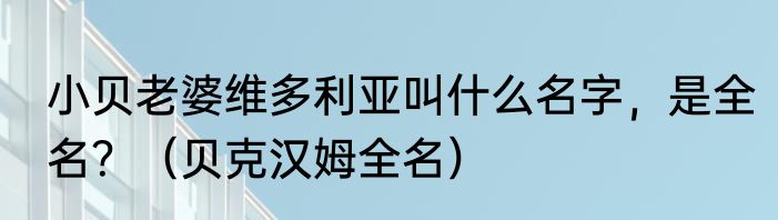 小贝老婆维多利亚叫什么名字，是全名？（贝克汉姆全名）