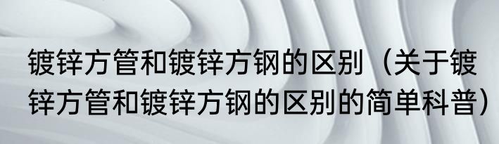 镀锌方管和镀锌方钢的区别（关于镀锌方管和镀锌方钢的区别的简单科普）