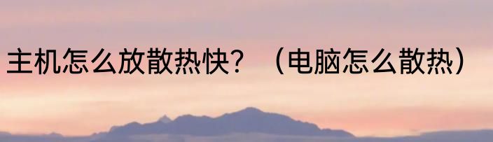 主机怎么放散热快？（电脑怎么散热）