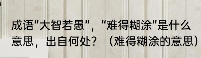 成语“大智若愚”，“难得糊涂”是什么意思，出自何处？（难得糊涂的意思）