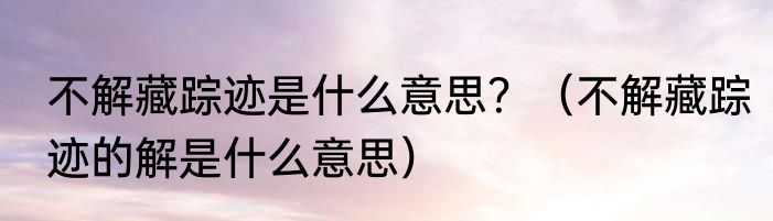 不解藏踪迹是什么意思？（不解藏踪迹的解是什么意思）