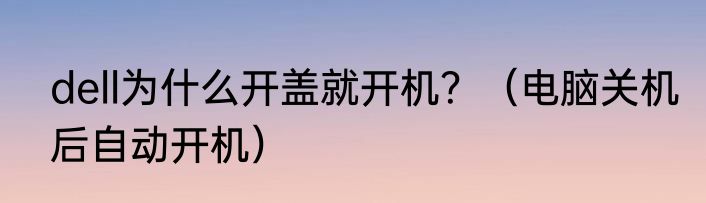 dell为什么开盖就开机？（电脑关机后自动开机）