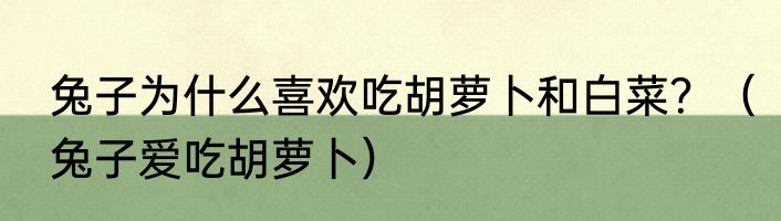 兔子为什么喜欢吃胡萝卜和白菜？（兔子爱吃胡萝卜）