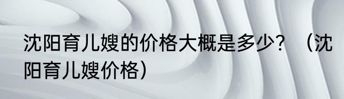沈阳育儿嫂的价格大概是多少？（沈阳育儿嫂价格）