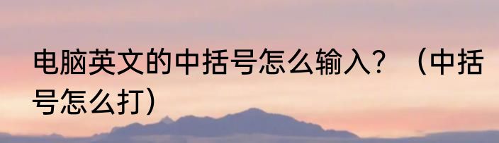 电脑英文的中括号怎么输入？（中括号怎么打）