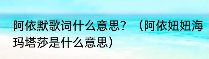 阿依默歌词什么意思？（阿依妞妞海玛塔莎是什么意思）