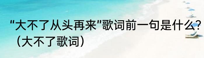 “大不了从头再来”歌词前一句是什么？（大不了歌词）