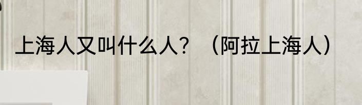 上海人又叫什么人？（阿拉上海人）