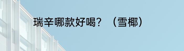 瑞辛哪款好喝？（雪椰）