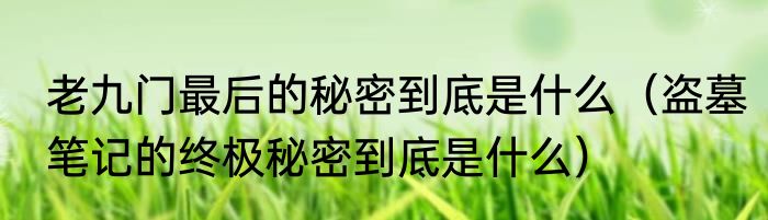 老九门最后的秘密到底是什么（盗墓笔记的终极秘密到底是什么）