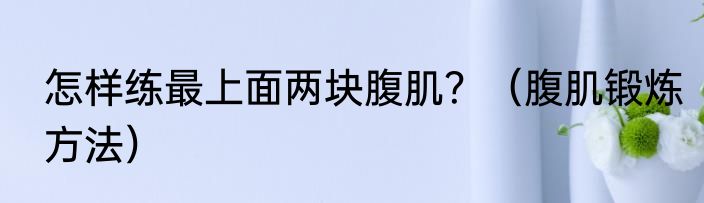 怎样练最上面两块腹肌？（腹肌锻炼方法）