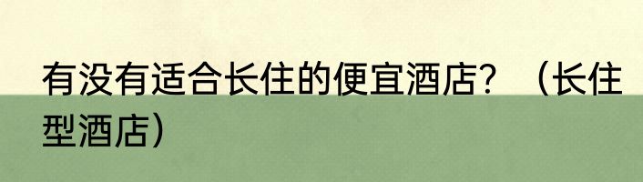有没有适合长住的便宜酒店？（长住型酒店）