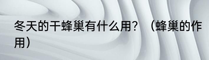 冬天的干蜂巢有什么用？（蜂巢的作用）