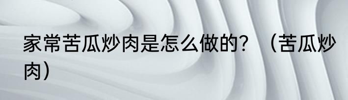 家常苦瓜炒肉是怎么做的？（苦瓜炒肉）