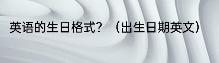英语的生日格式？（出生日期英文）