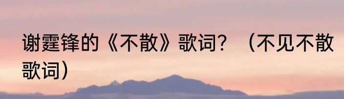 谢霆锋的《不散》歌词？（不见不散歌词）