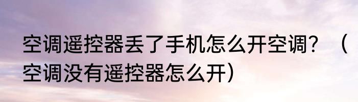 空调遥控器丢了手机怎么开空调？（空调没有遥控器怎么开）