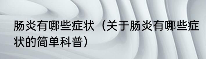 肠炎有哪些症状（关于肠炎有哪些症状的简单科普）