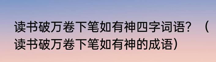读书破万卷下笔如有神四字词语？（读书破万卷下笔如有神的成语）