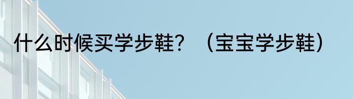 什么时候买学步鞋？（宝宝学步鞋）