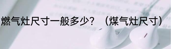 燃气灶尺寸一般多少？（煤气灶尺寸）