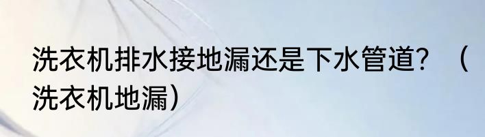 洗衣机排水接地漏还是下水管道？（洗衣机地漏）