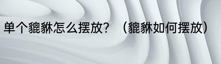 单个貔貅怎么摆放？（貔貅如何摆放）