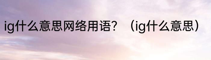 ig什么意思网络用语？（ig什么意思）