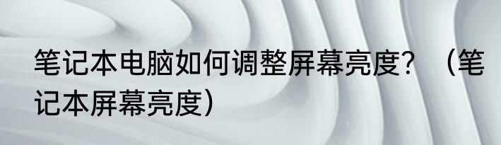 笔记本电脑如何调整屏幕亮度？（笔记本屏幕亮度）
