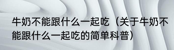 牛奶不能跟什么一起吃（关于牛奶不能跟什么一起吃的简单科普）