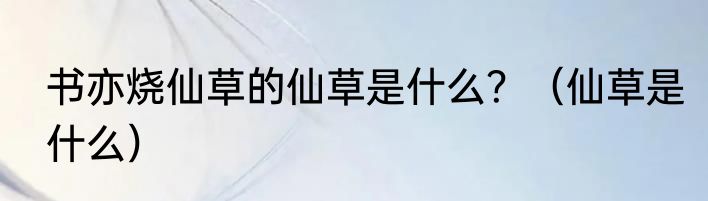 书亦烧仙草的仙草是什么？（仙草是什么）