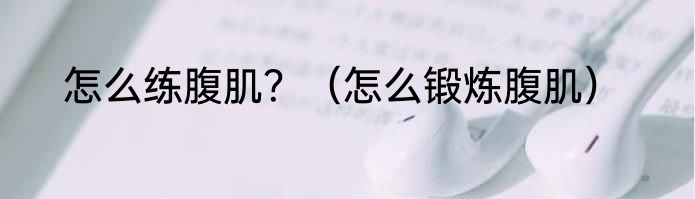 怎么练腹肌？（怎么锻炼腹肌）