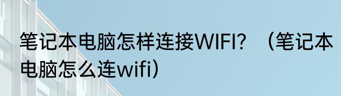 笔记本电脑怎样连接WIFI？（笔记本电脑怎么连wifi）