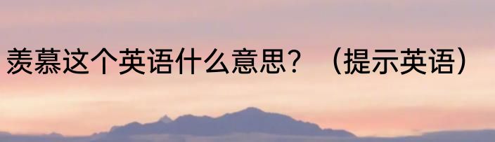 羡慕这个英语什么意思？（提示英语）