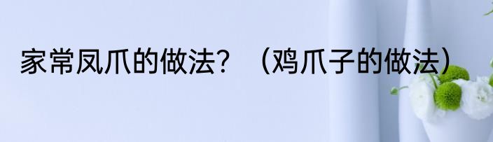 家常凤爪的做法？（鸡爪子的做法）