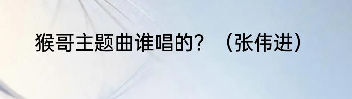 猴哥主题曲谁唱的？（张伟进）