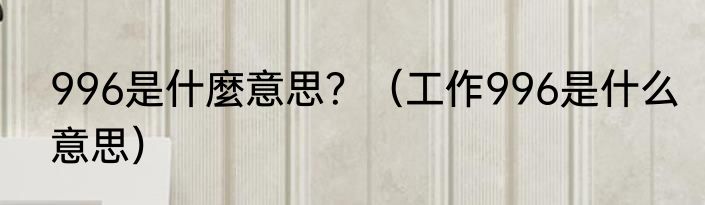 996是什麼意思？（工作996是什么意思）