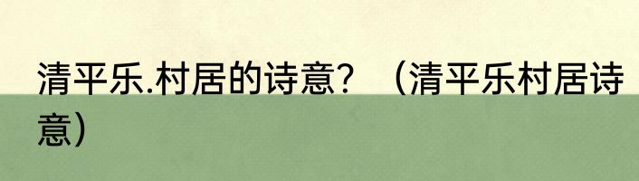清平乐.村居的诗意？（清平乐村居诗意）