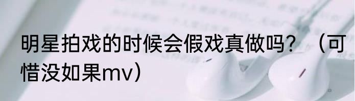 明星拍戏的时候会假戏真做吗？（可惜没如果mv）