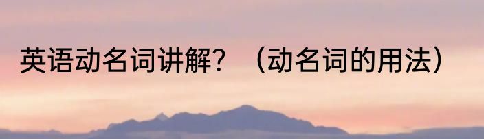 英语动名词讲解？（动名词的用法）